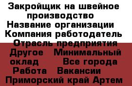 Закройщик на швейное производство › Название организации ­ Компания-работодатель › Отрасль предприятия ­ Другое › Минимальный оклад ­ 1 - Все города Работа » Вакансии   . Приморский край,Артем г.